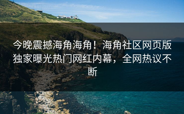 今晚震撼海角海角！海角社区网页版独家曝光热门网红内幕，全网热议不断