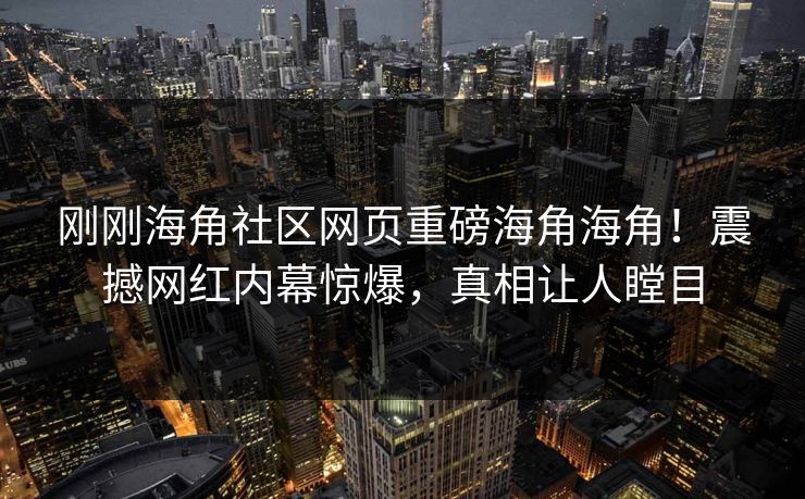刚刚海角社区网页重磅海角海角！震撼网红内幕惊爆，真相让人瞠目