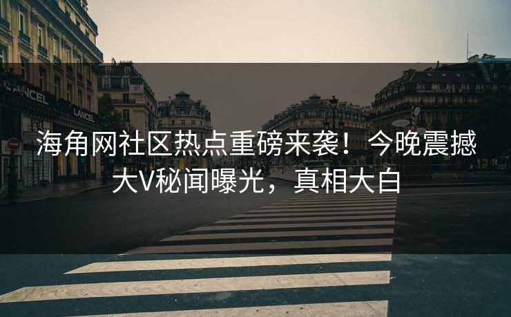 海角网社区热点重磅来袭！今晚震撼大V秘闻曝光，真相大白
