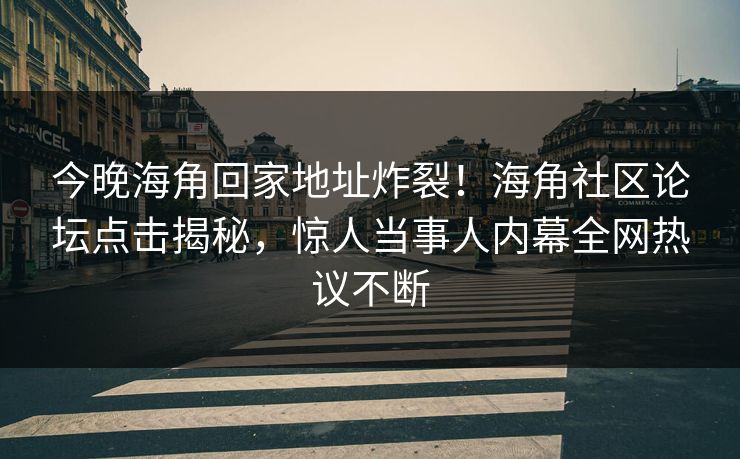 今晚海角回家地址炸裂！海角社区论坛点击揭秘，惊人当事人内幕全网热议不断