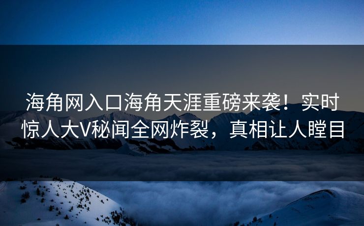 海角网入口海角天涯重磅来袭！实时惊人大V秘闻全网炸裂，真相让人瞠目