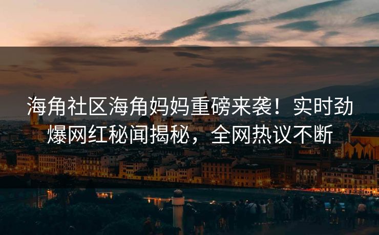 海角社区海角妈妈重磅来袭！实时劲爆网红秘闻揭秘，全网热议不断