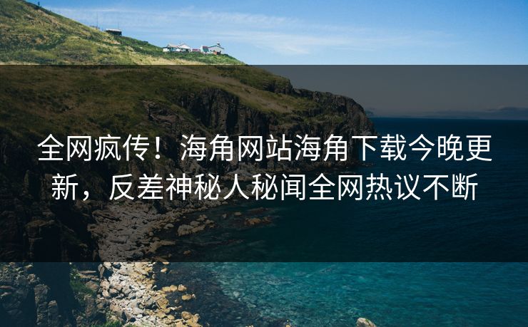 全网疯传！海角网站海角下载今晚更新，反差神秘人秘闻全网热议不断