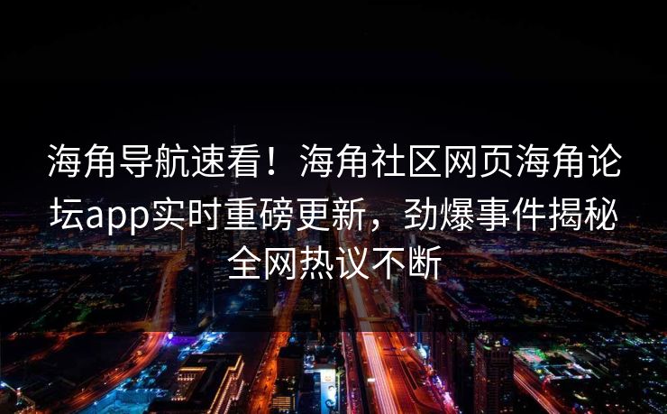 海角导航速看！海角社区网页海角论坛app实时重磅更新，劲爆事件揭秘全网热议不断