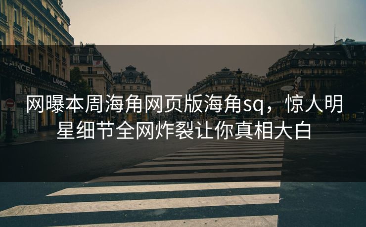 网曝本周海角网页版海角sq，惊人明星细节全网炸裂让你真相大白