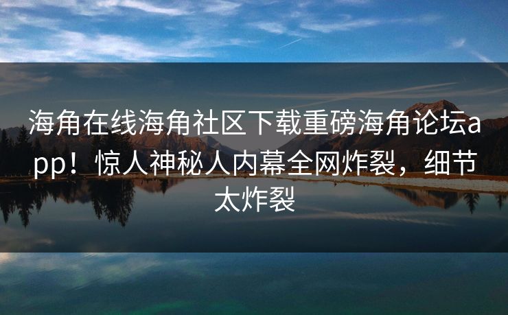 海角在线海角社区下载重磅海角论坛app！惊人神秘人内幕全网炸裂，细节太炸裂