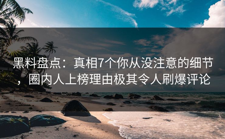 黑料盘点：真相7个你从没注意的细节，圈内人上榜理由极其令人刷爆评论