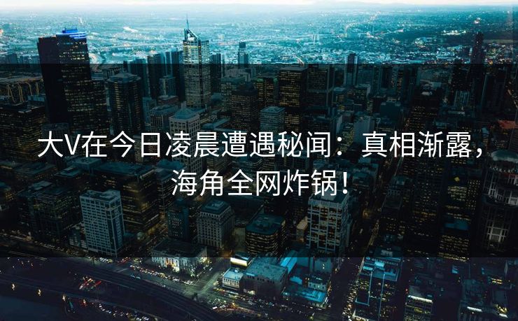 大V在今日凌晨遭遇秘闻：真相渐露，海角全网炸锅！