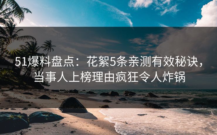 51爆料盘点：花絮5条亲测有效秘诀，当事人上榜理由疯狂令人炸锅