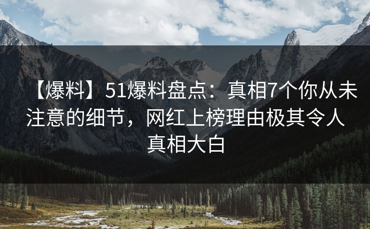 【爆料】51爆料盘点：真相7个你从未注意的细节，网红上榜理由极其令人真相大白