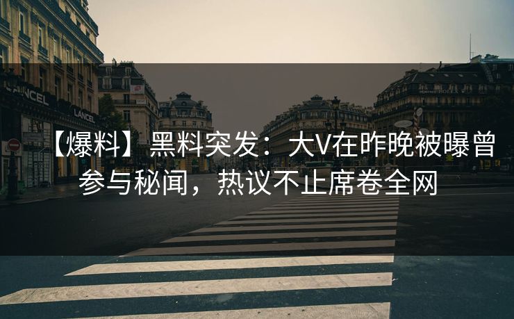 【爆料】黑料突发：大V在昨晚被曝曾参与秘闻，热议不止席卷全网