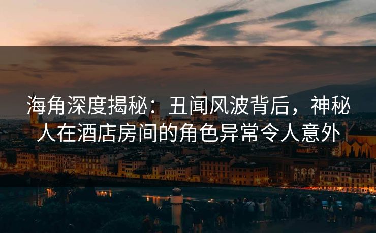 海角深度揭秘：丑闻风波背后，神秘人在酒店房间的角色异常令人意外