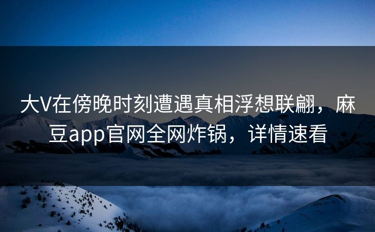 大V在傍晚时刻遭遇真相浮想联翩，麻豆app官网全网炸锅，详情速看