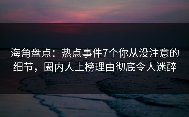 海角盘点：热点事件7个你从没注意的细节，圈内人上榜理由彻底令人迷醉