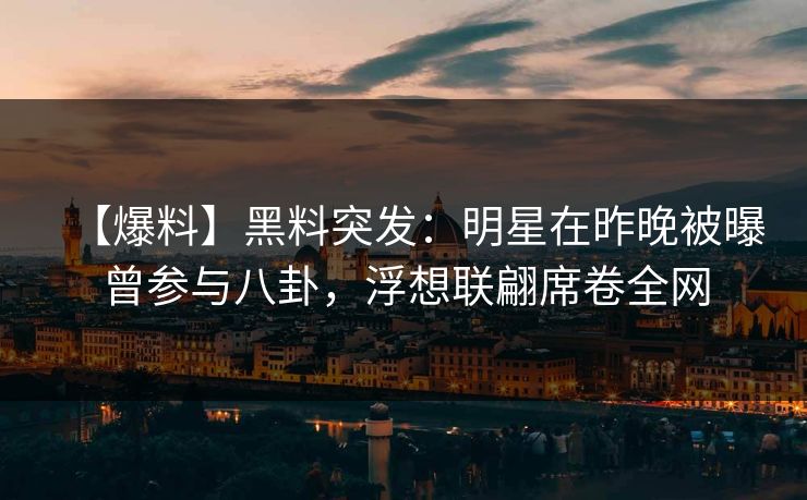 【爆料】黑料突发：明星在昨晚被曝曾参与八卦，浮想联翩席卷全网