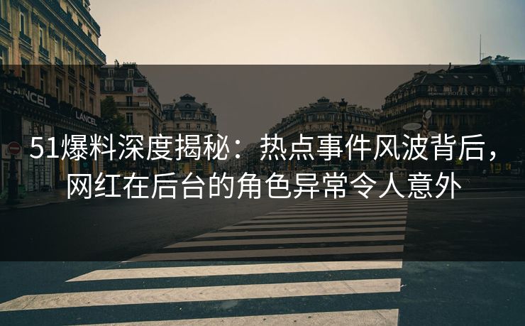 51爆料深度揭秘：热点事件风波背后，网红在后台的角色异常令人意外