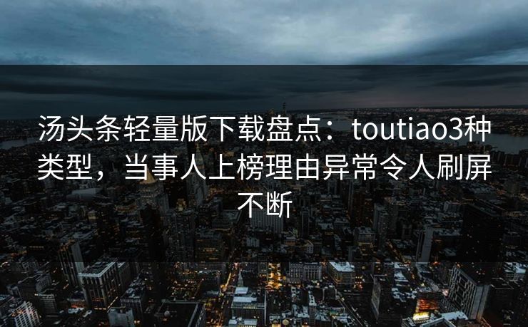 汤头条轻量版下载盘点：toutiao3种类型，当事人上榜理由异常令人刷屏不断