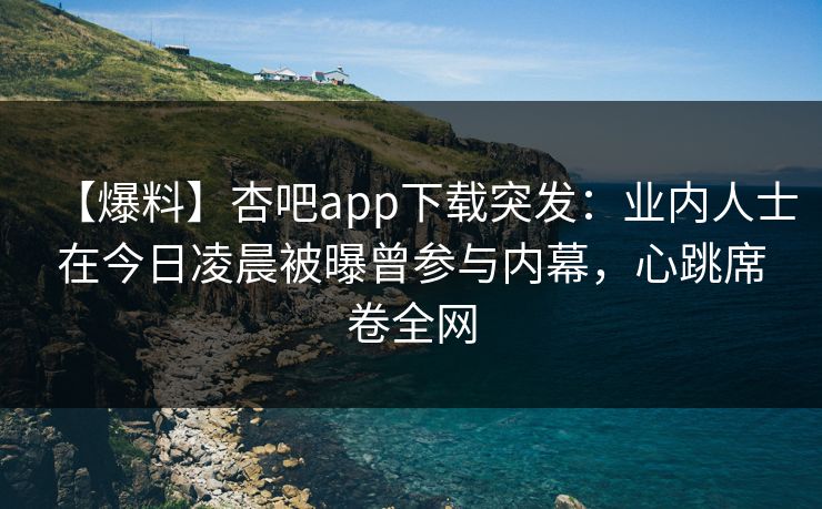 【爆料】杏吧app下载突发：业内人士在今日凌晨被曝曾参与内幕，心跳席卷全网