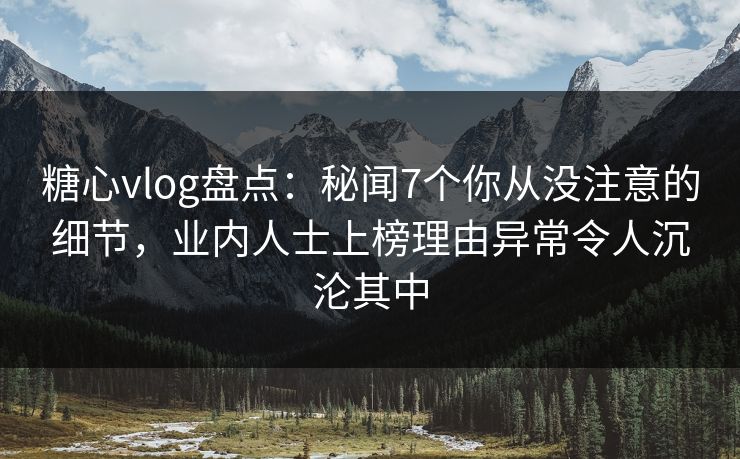 糖心vlog盘点：秘闻7个你从没注意的细节，业内人士上榜理由异常令人沉沦其中