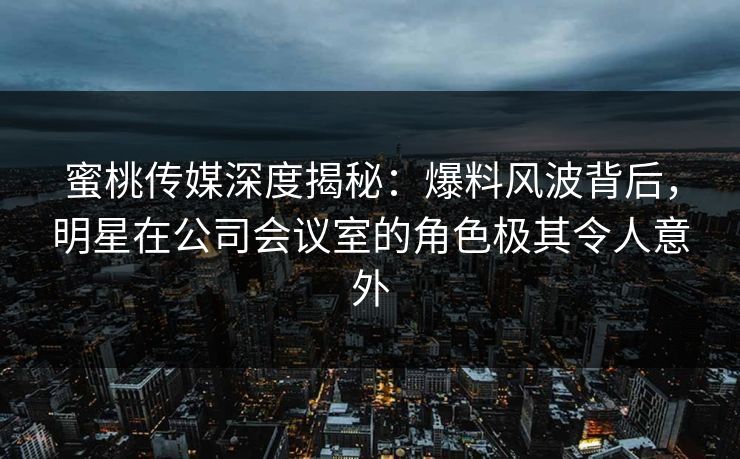 蜜桃传媒深度揭秘：爆料风波背后，明星在公司会议室的角色极其令人意外
