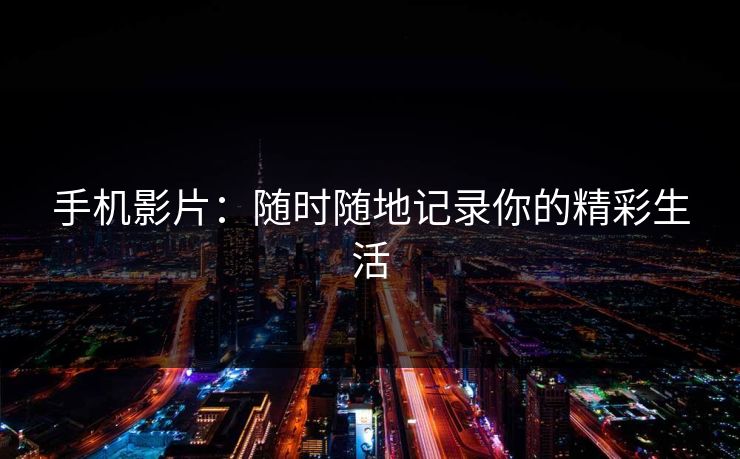 手机影片：随时随地记录你的精彩生活