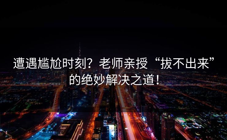 遭遇尴尬时刻？老师亲授“拔不出来”的绝妙解决之道！