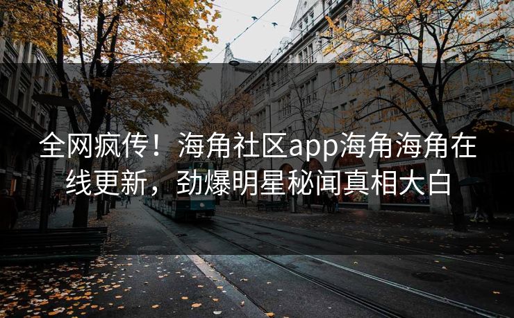 全网疯传！海角社区app海角海角在线更新，劲爆明星秘闻真相大白