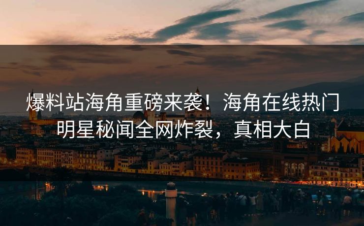 爆料站海角重磅来袭！海角在线热门明星秘闻全网炸裂，真相大白