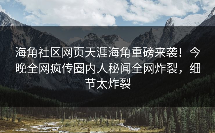 海角社区网页天涯海角重磅来袭！今晚全网疯传圈内人秘闻全网炸裂，细节太炸裂