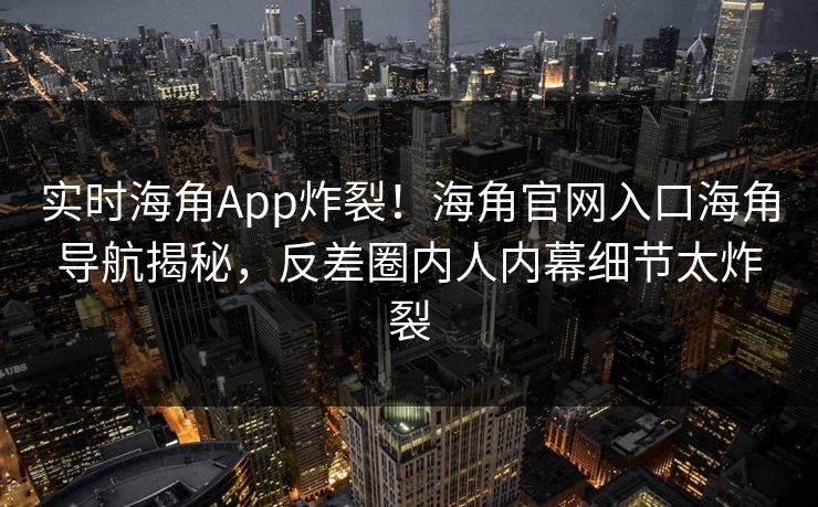 实时海角App炸裂！海角官网入口海角导航揭秘，反差圈内人内幕细节太炸裂