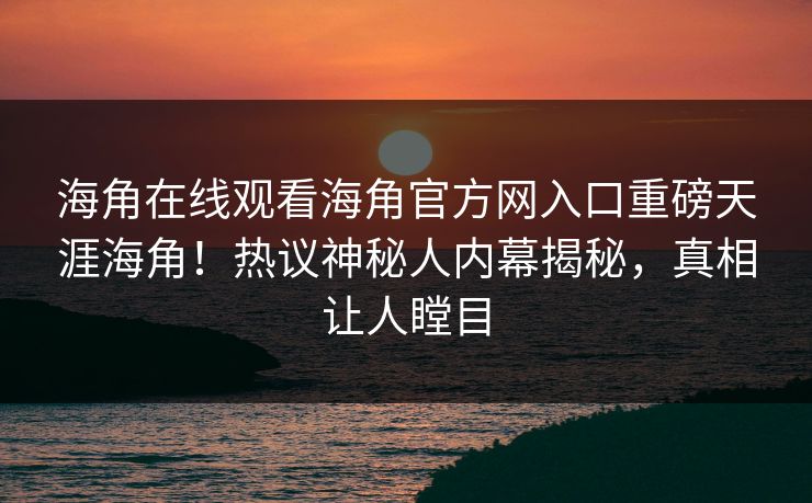 海角在线观看海角官方网入口重磅天涯海角！热议神秘人内幕揭秘，真相让人瞠目