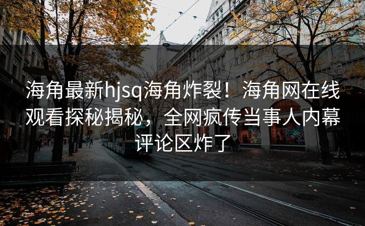 海角最新hjsq海角炸裂！海角网在线观看探秘揭秘，全网疯传当事人内幕评论区炸了