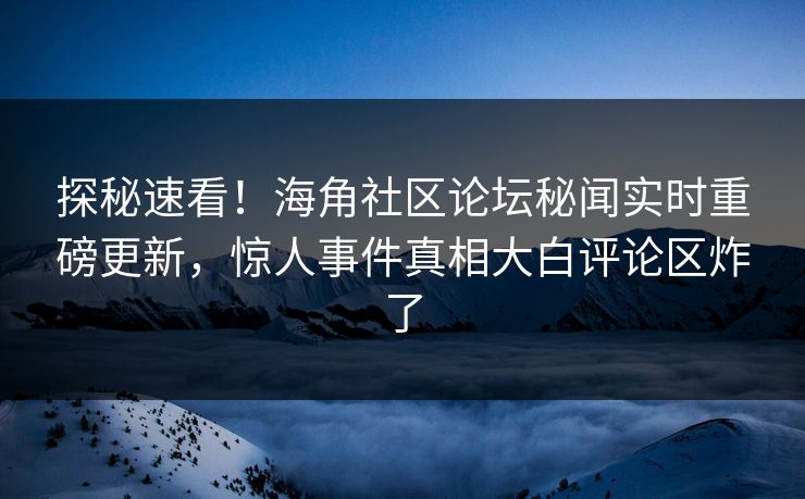 探秘速看！海角社区论坛秘闻实时重磅更新，惊人事件真相大白评论区炸了