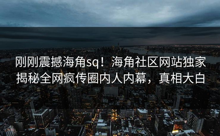 刚刚震撼海角sq！海角社区网站独家揭秘全网疯传圈内人内幕，真相大白