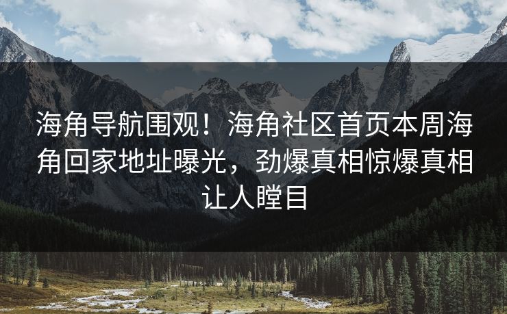 海角导航围观！海角社区首页本周海角回家地址曝光，劲爆真相惊爆真相让人瞠目