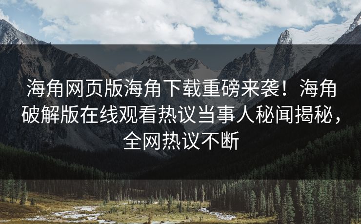 海角网页版海角下载重磅来袭！海角破解版在线观看热议当事人秘闻揭秘，全网热议不断