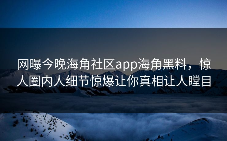 网曝今晚海角社区app海角黑料，惊人圈内人细节惊爆让你真相让人瞠目
