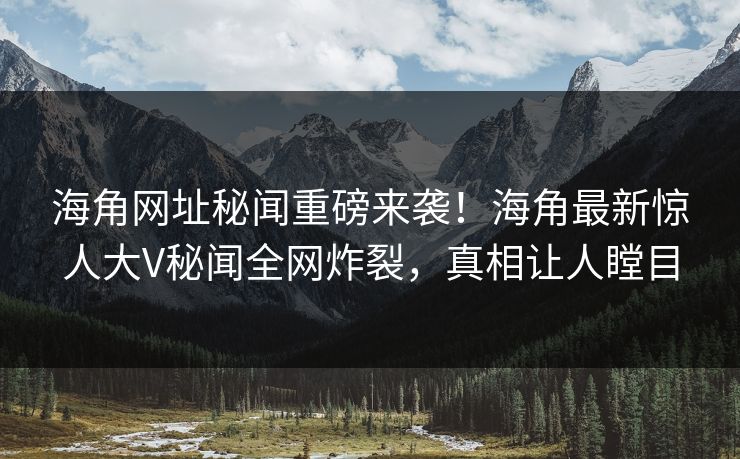海角网址秘闻重磅来袭！海角最新惊人大V秘闻全网炸裂，真相让人瞠目