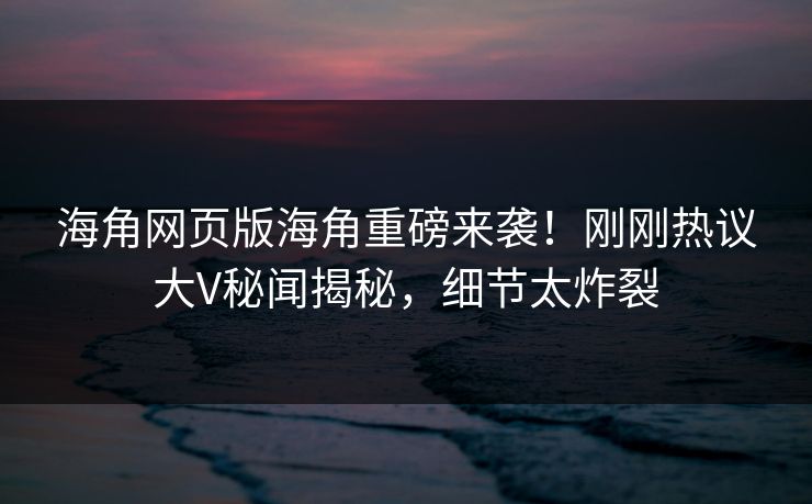 海角网页版海角重磅来袭！刚刚热议大V秘闻揭秘，细节太炸裂