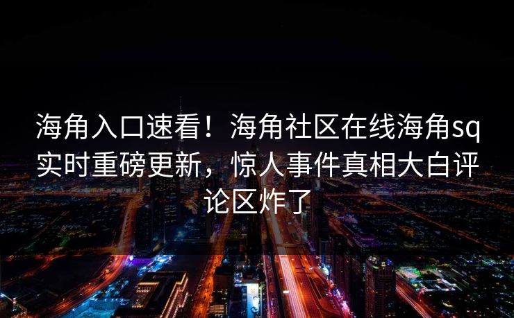 海角入口速看！海角社区在线海角sq实时重磅更新，惊人事件真相大白评论区炸了