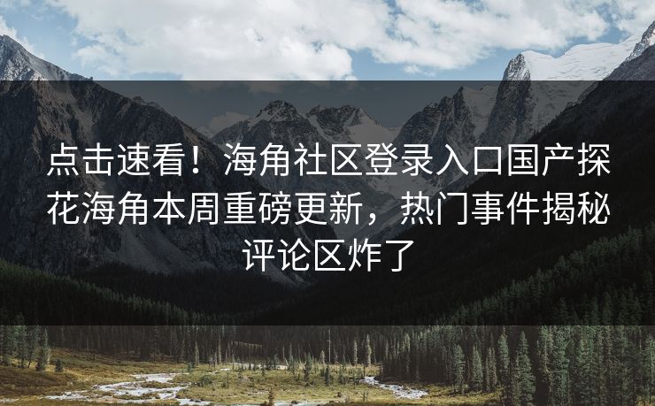 点击速看！海角社区登录入口国产探花海角本周重磅更新，热门事件揭秘评论区炸了