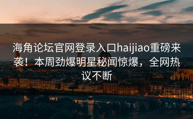 海角论坛官网登录入口haijiao重磅来袭！本周劲爆明星秘闻惊爆，全网热议不断
