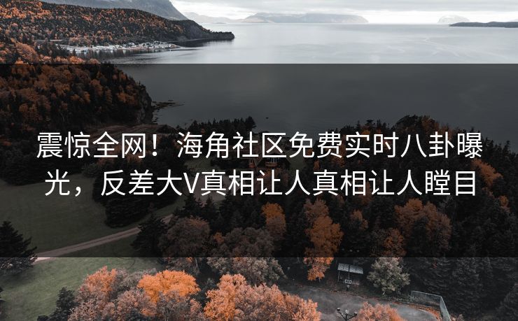 震惊全网！海角社区免费实时八卦曝光，反差大V真相让人真相让人瞠目