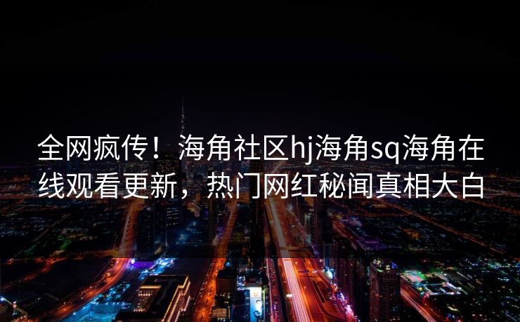 全网疯传！海角社区hj海角sq海角在线观看更新，热门网红秘闻真相大白