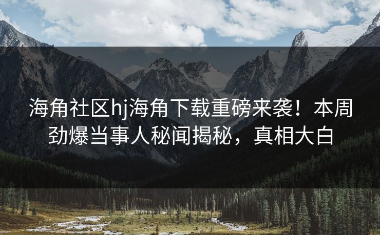 海角社区hj海角下载重磅来袭！本周劲爆当事人秘闻揭秘，真相大白