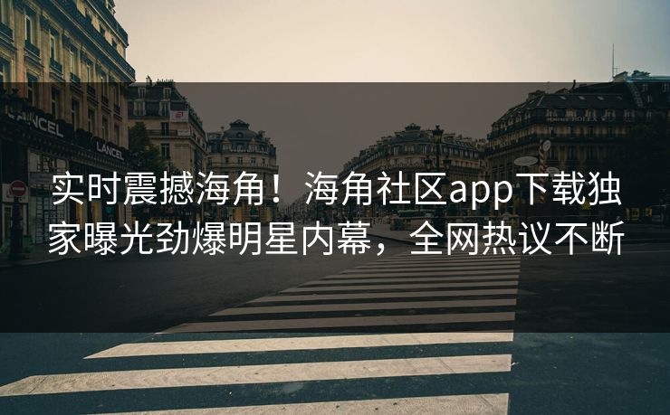 实时震撼海角！海角社区app下载独家曝光劲爆明星内幕，全网热议不断