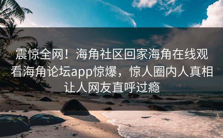震惊全网！海角社区回家海角在线观看海角论坛app惊爆，惊人圈内人真相让人网友直呼过瘾