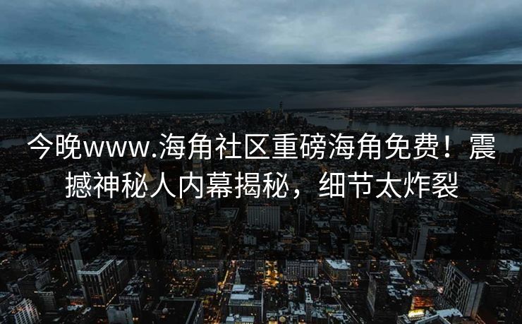 今晚www.海角社区重磅海角免费！震撼神秘人内幕揭秘，细节太炸裂