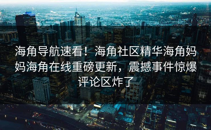 海角导航速看！海角社区精华海角妈妈海角在线重磅更新，震撼事件惊爆评论区炸了