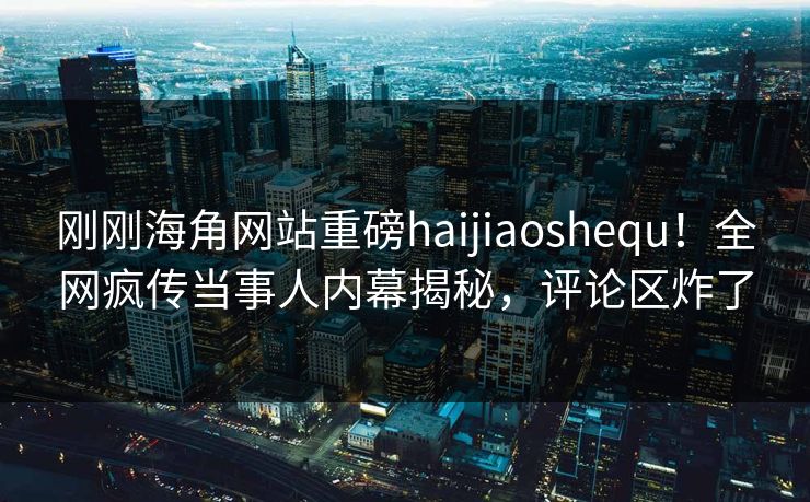 刚刚海角网站重磅haijiaoshequ！全网疯传当事人内幕揭秘，评论区炸了